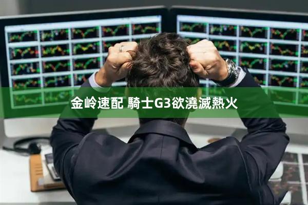 金岭速配 騎士G3欲澆滅熱火