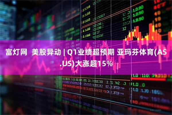 富灯网  美股异动 | Q1业绩超预期 亚玛芬体育(AS.US)大涨超15%