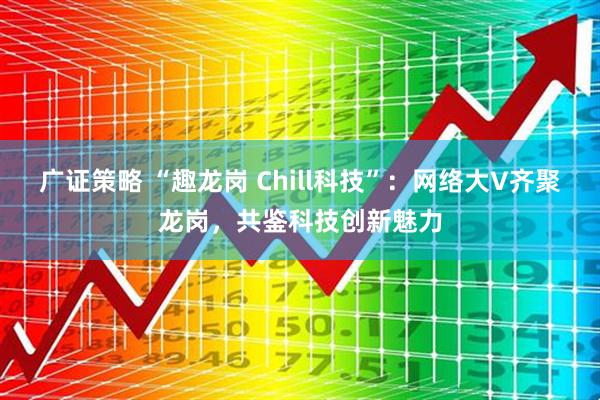 广证策略 “趣龙岗 Chill科技”：网络大V齐聚龙岗，共鉴科技创新魅力