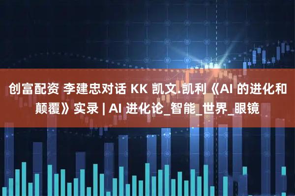 创富配资 李建忠对话 KK 凯文.凯利《AI 的进化和颠覆》实录 | AI 进化论_智能_世界_眼镜