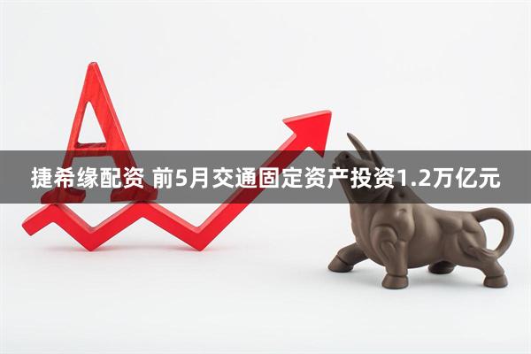 捷希缘配资 前5月交通固定资产投资1.2万亿元