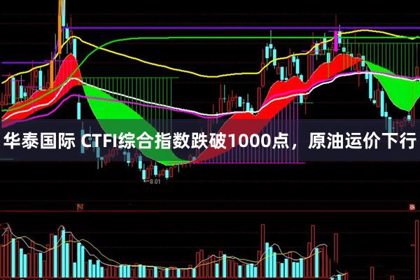 华泰国际 CTFI综合指数跌破1000点，原油运价下行