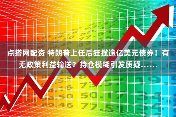 点搭网配资 特朗普上任后狂揽逾亿美元债券!有无政策利益输送?持仓模糊引发质疑……