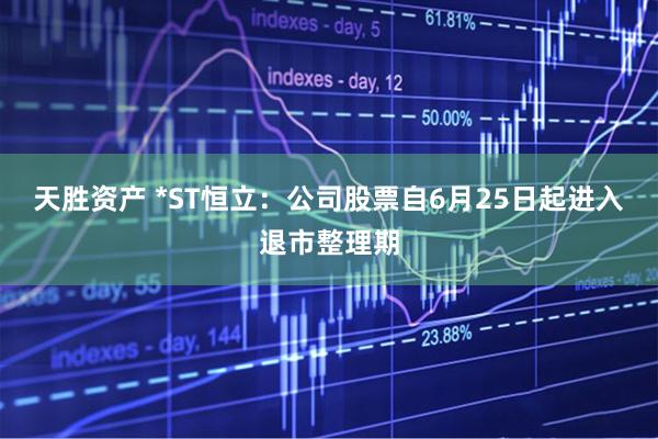 天胜资产 *ST恒立：公司股票自6月25日起进入退市整理期