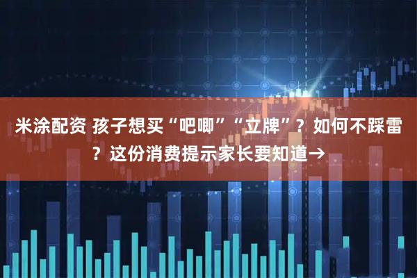 米涂配资 孩子想买“吧唧”“立牌”？如何不踩雷？这份消费提示家长要知道→