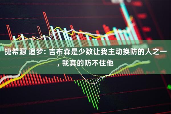 捷希源 追梦: 吉布森是少数让我主动换防的人之一, 我真的防不住他