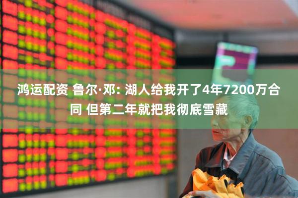 鸿运配资 鲁尔·邓: 湖人给我开了4年7200万合同 但第二年就把我彻底雪藏